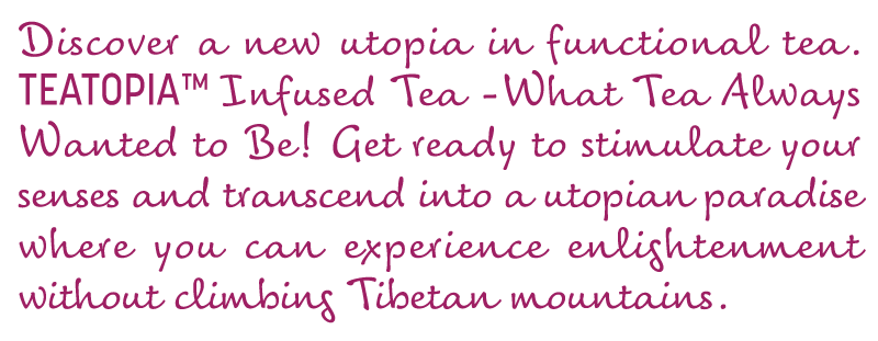 Teatopia Infused Tea. Sparkling, Functional, Infused Tea Discover a new utopia in functional tea. Teatopia Infused Tea – What Tea Always Wanted to Be! Get ready to stimulate your senses and transcend into a utopian paradise where you can experience enlightenment without climbing Tibetan mountains.